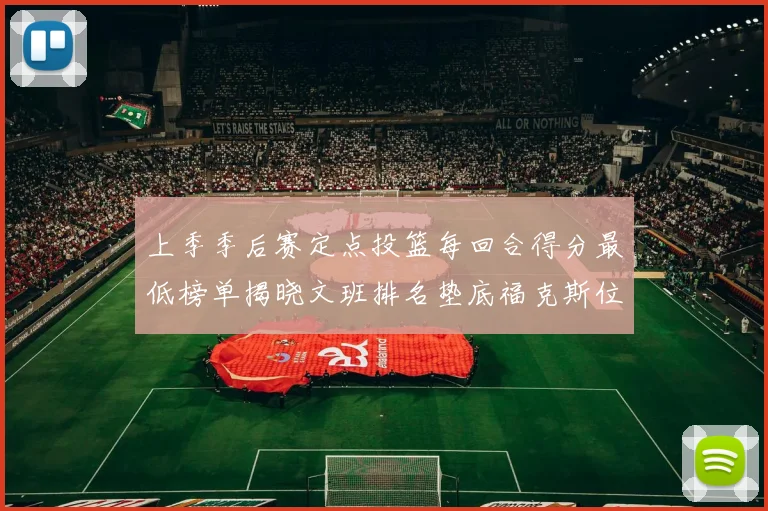 上季季后赛定点投篮每回合得分最低榜单揭晓文班排名垫底福克斯位列第六